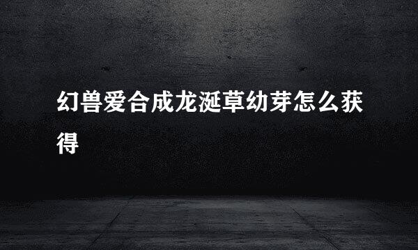 幻兽爱合成龙涎草幼芽怎么获得