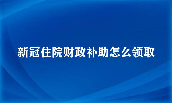 新冠住院财政补助怎么领取