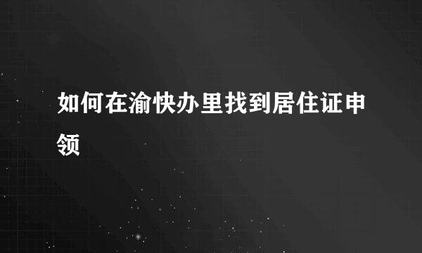如何在渝快办里找到居住证申领
