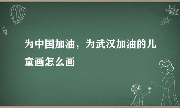 为中国加油,为武汉加油的儿童画怎么画