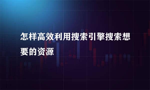 怎样高效利用搜索引擎搜索想要的资源