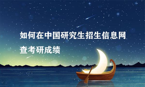 如何在中国研究生招生信息网查考研成绩