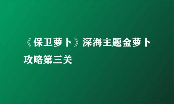 《保卫萝卜》深海主题金萝卜攻略第三关