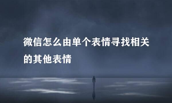 微信怎么由单个表情寻找相关的其他表情