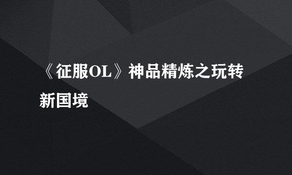 《征服OL》神品精炼之玩转新国境