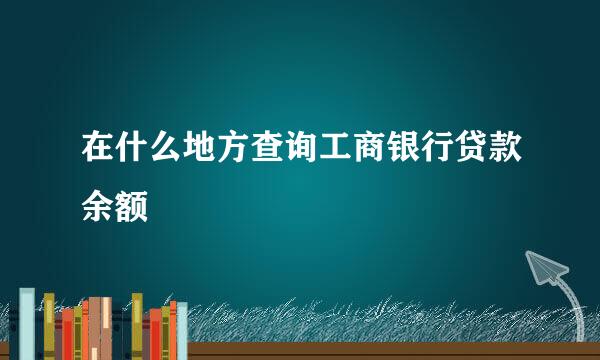 在什么地方查询工商银行贷款余额