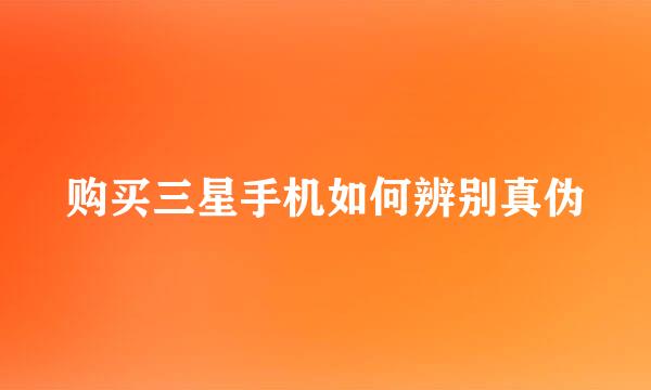 购买三星手机如何辨别真伪