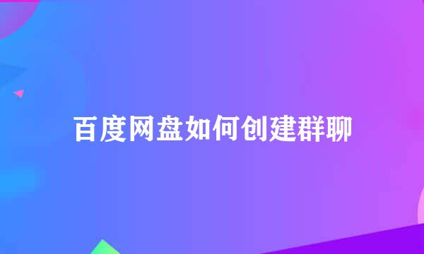 百度网盘如何创建群聊