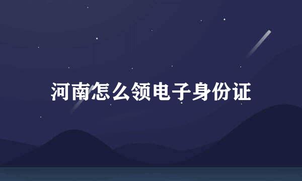 河南怎么领电子身份证