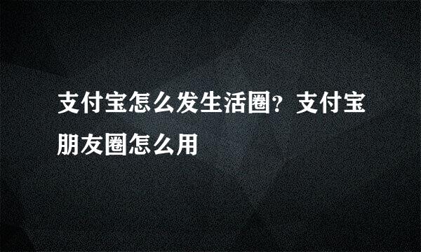 支付宝怎么发生活圈？支付宝朋友圈怎么用