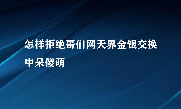 怎样拒绝哥们网天界金银交换中呆傻萌