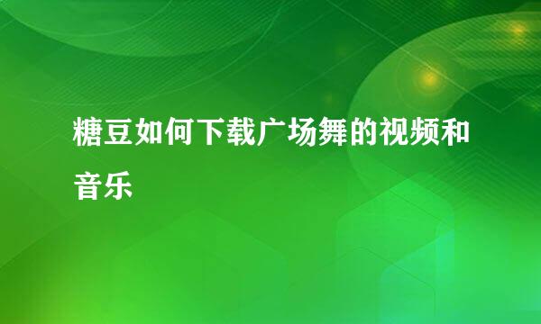 糖豆如何下载广场舞的视频和音乐