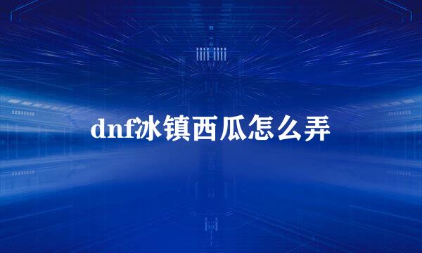 dnf冰镇西瓜怎么弄