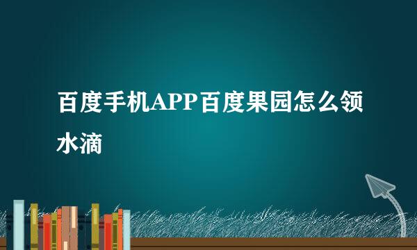 百度手机APP百度果园怎么领水滴