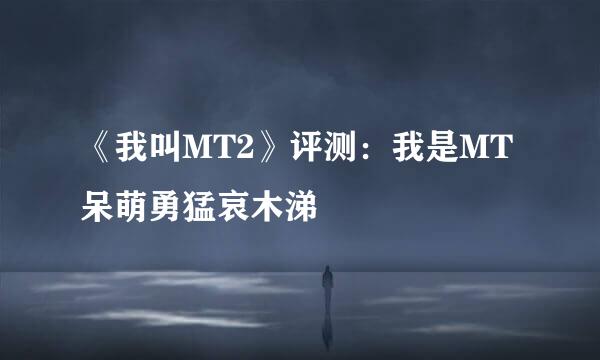 《我叫MT2》评测：我是MT 呆萌勇猛哀木涕