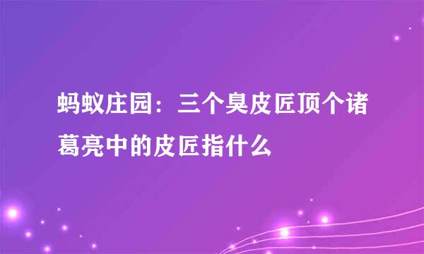 蚂蚁庄园：三个臭皮匠顶个诸葛亮中的皮匠指什么