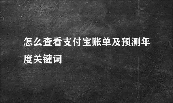 怎么查看支付宝账单及预测年度关键词