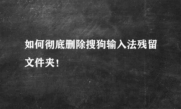 如何彻底删除搜狗输入法残留文件夹！