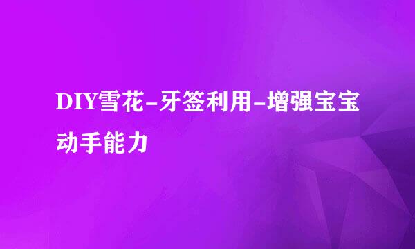DIY雪花-牙签利用-增强宝宝动手能力
