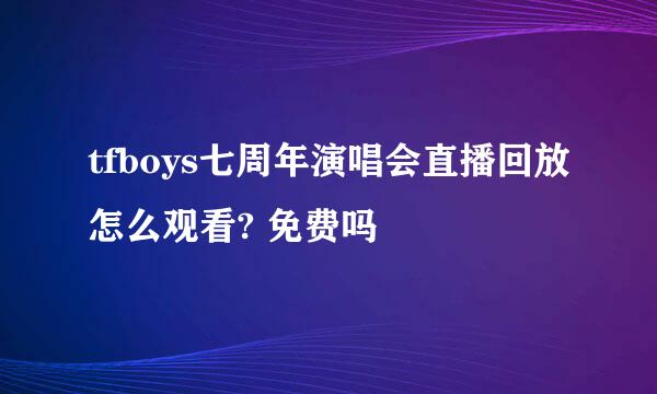 tfboys七周年演唱会直播回放怎么观看? 免费吗