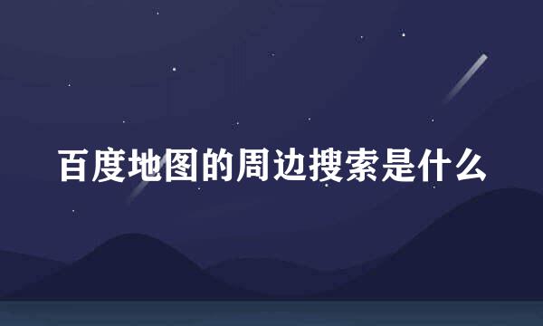 百度地图的周边搜索是什么