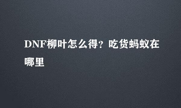 DNF柳叶怎么得？吃货蚂蚁在哪里