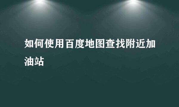 如何使用百度地图查找附近加油站