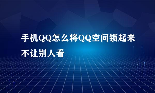 手机QQ怎么将QQ空间锁起来不让别人看