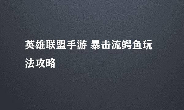 英雄联盟手游 暴击流鳄鱼玩法攻略