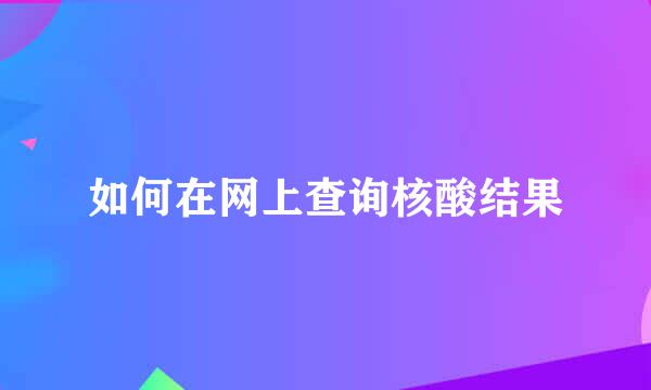 如何在网上查询核酸结果