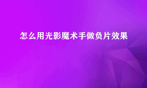 怎么用光影魔术手做负片效果
