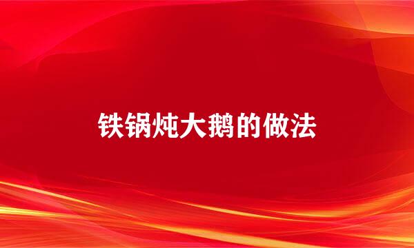 铁锅炖大鹅的做法
