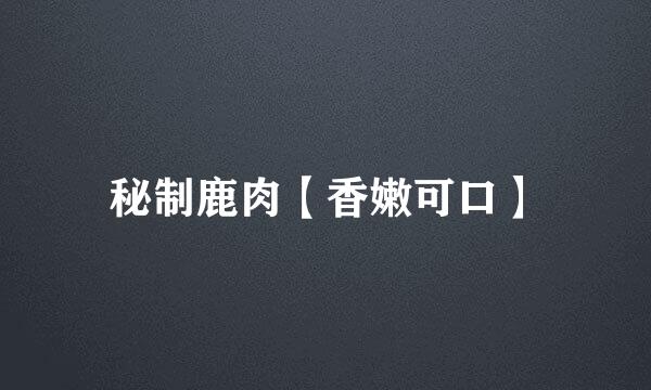 秘制鹿肉【香嫩可口】