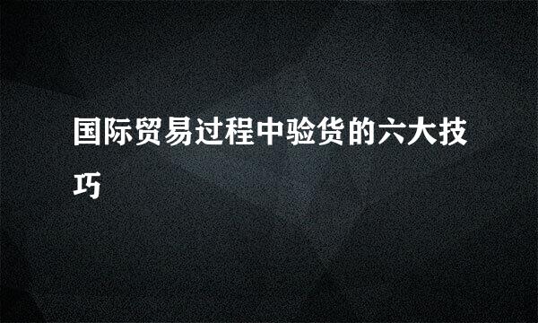 国际贸易过程中验货的六大技巧