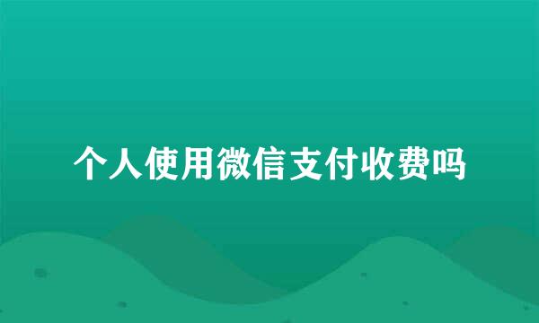 个人使用微信支付收费吗