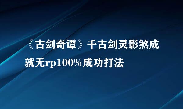 《古剑奇谭》千古剑灵影煞成就无rp100%成功打法