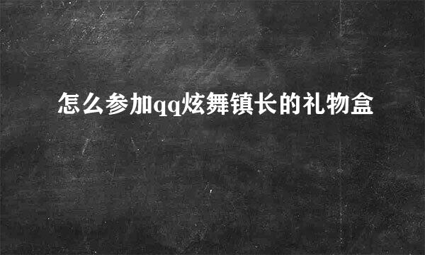 怎么参加qq炫舞镇长的礼物盒