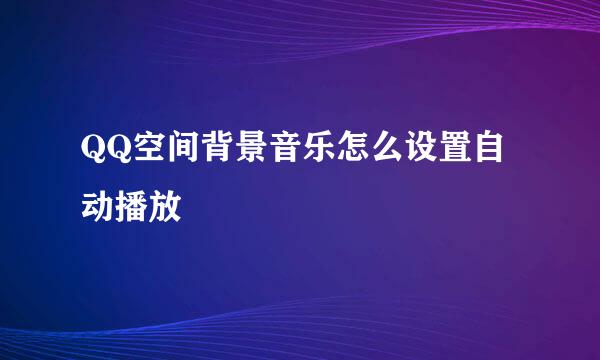 QQ空间背景音乐怎么设置自动播放
