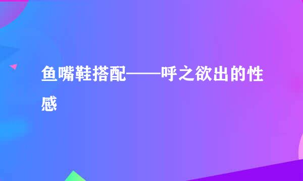 鱼嘴鞋搭配——呼之欲出的性感