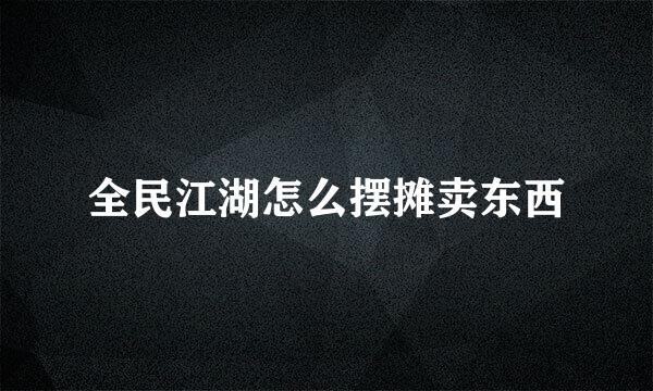 全民江湖怎么摆摊卖东西