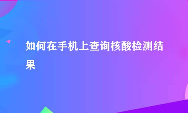 如何在手机上查询核酸检测结果