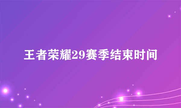 王者荣耀29赛季结束时间