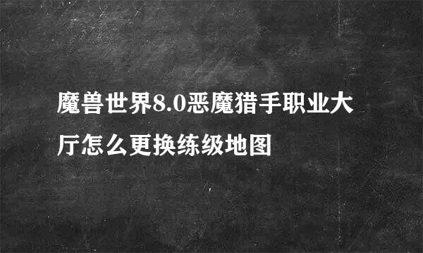 魔兽世界8.0恶魔猎手职业大厅怎么更换练级地图