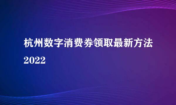 杭州数字消费券领取最新方法2022