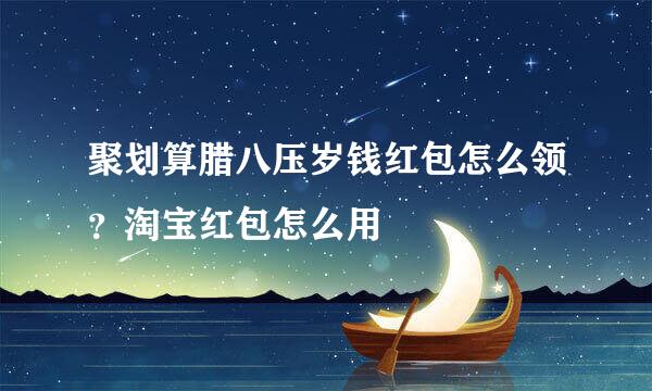 聚划算腊八压岁钱红包怎么领？淘宝红包怎么用