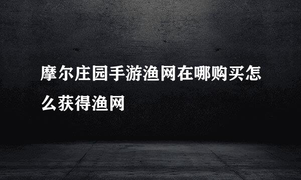 摩尔庄园手游渔网在哪购买怎么获得渔网