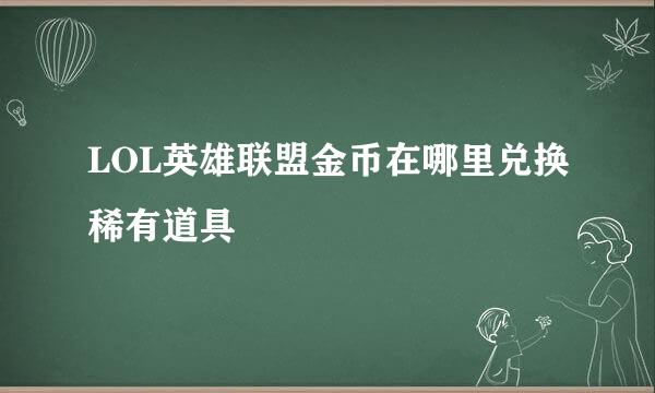 LOL英雄联盟金币在哪里兑换稀有道具