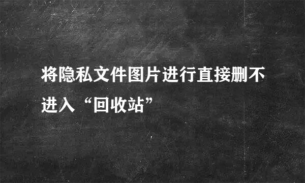 将隐私文件图片进行直接删不进入“回收站”