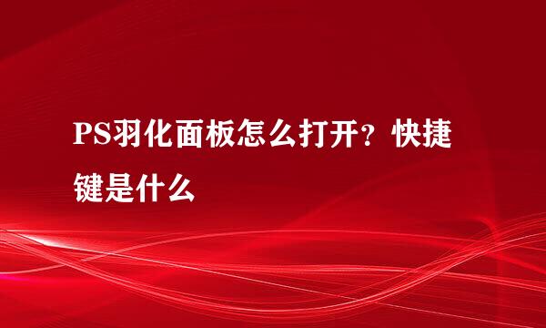PS羽化面板怎么打开？快捷键是什么