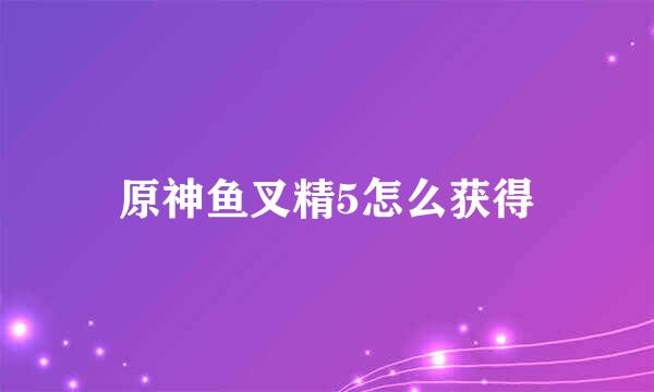 原神鱼叉精5怎么获得